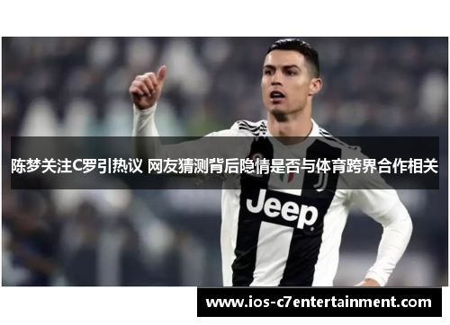 陈梦关注C罗引热议 网友猜测背后隐情是否与体育跨界合作相关 陈梦关注C罗引热议 网友猜测背后隐情是否与体育跨界合作相关