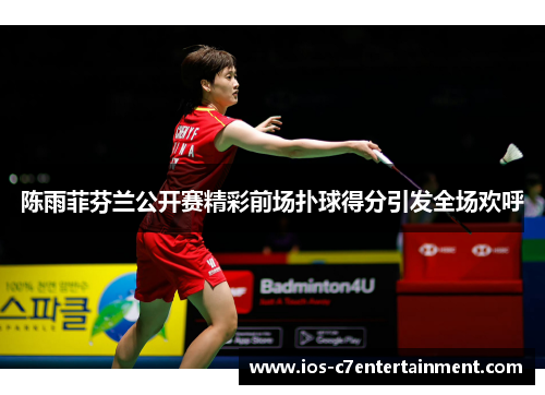 陈雨菲芬兰公开赛精彩前场扑球得分引发全场欢呼