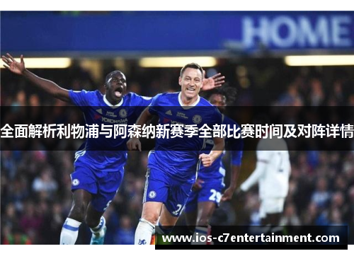 全面解析利物浦与阿森纳新赛季全部比赛时间及对阵详情 全面解析利物浦与阿森纳新赛季全部比赛时间及对阵详情