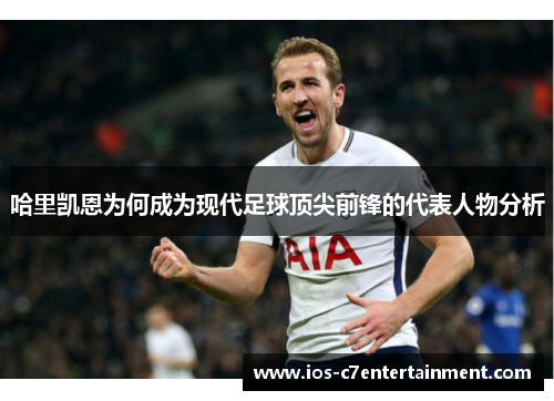 哈里凯恩为何成为现代足球顶尖前锋的代表人物分析