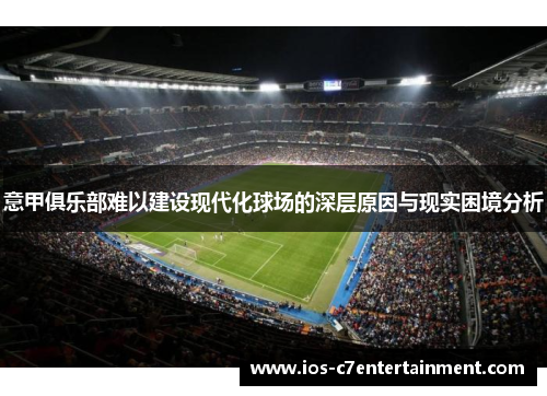 意甲俱乐部难以建设现代化球场的深层原因与现实困境分析 意甲俱乐部难以建设现代化球场的深层原因与现实困境分析