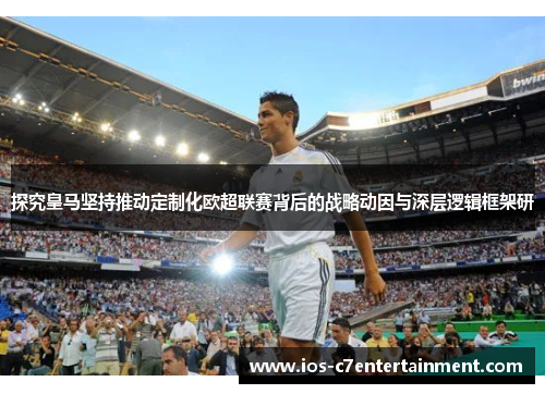 探究皇马坚持推动定制化欧超联赛背后的战略动因与深层逻辑框架研 探究皇马坚持推动定制化欧超联赛背后的战略动因与深层逻辑框架研