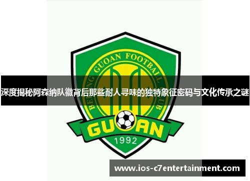 深度揭秘阿森纳队徽背后那些耐人寻味的独特象征密码与文化传承之谜