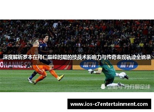 深度解析罗本在拜仁巅峰时期的技战术影响力与传奇表现轨迹全貌录