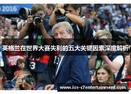 英格兰在世界大赛失利的五大关键因素深度解析 英格兰在世界大赛失利的五大关键因素深度解析