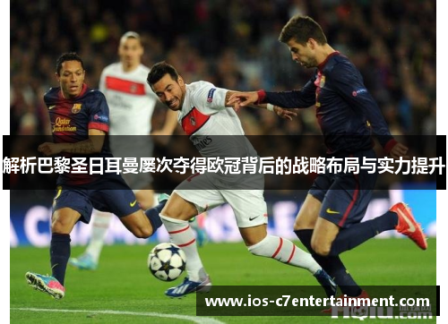 解析巴黎圣日耳曼屡次夺得欧冠背后的战略布局与实力提升