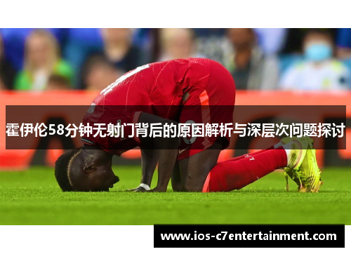 霍伊伦58分钟无射门背后的原因解析与深层次问题探讨