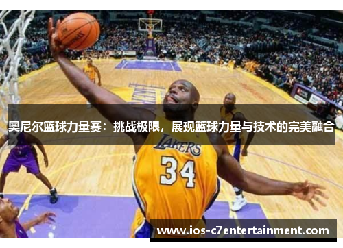 奥尼尔篮球力量赛：挑战极限，展现篮球力量与技术的完美融合
