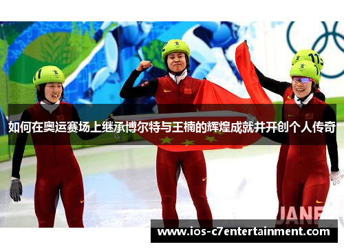 如何在奥运赛场上继承博尔特与王楠的辉煌成就并开创个人传奇 如何在奥运赛场上继承博尔特与王楠的辉煌成就并开创个人传奇