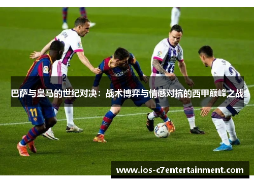 巴萨与皇马的世纪对决：战术博弈与情感对抗的西甲巅峰之战