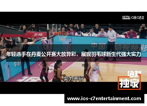 年轻选手在丹麦公开赛大放异彩，展现羽毛球新生代强大实力