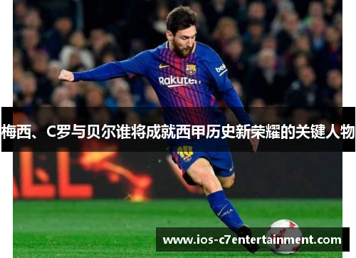 梅西、C罗与贝尔谁将成就西甲历史新荣耀的关键人物 梅西、C罗与贝尔谁将成就西甲历史新荣耀的关键人物