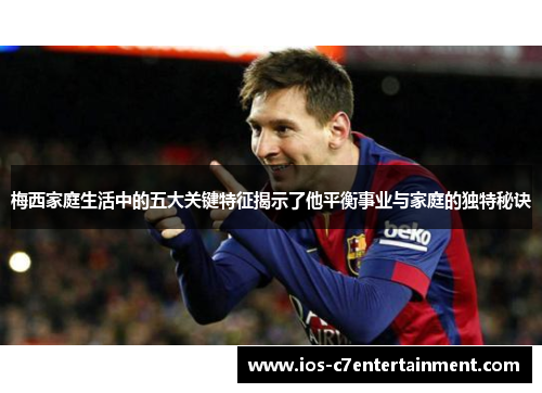 梅西家庭生活中的五大关键特征揭示了他平衡事业与家庭的独特秘诀