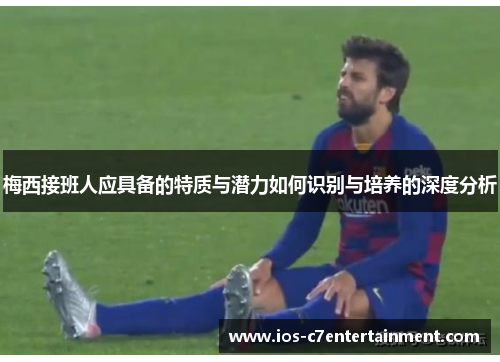 梅西接班人应具备的特质与潜力如何识别与培养的深度分析