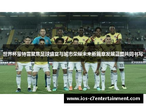 世界杯蒙特雷聚焦足球盛宴与城市荣耀未来新篇章发展蓝图共同书写