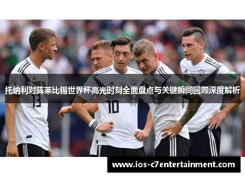 托纳利对阵莱比锡世界杯高光时刻全面盘点与关键瞬间回顾深度解析