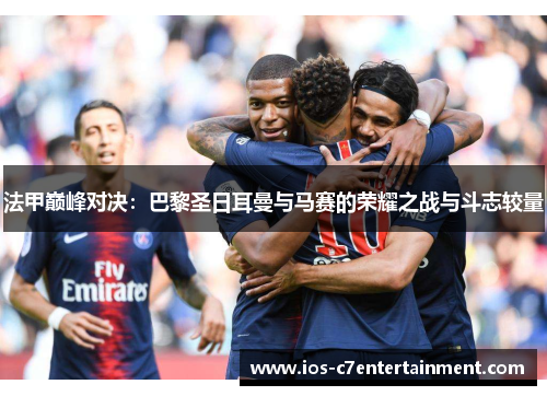 法甲巅峰对决：巴黎圣日耳曼与马赛的荣耀之战与斗志较量