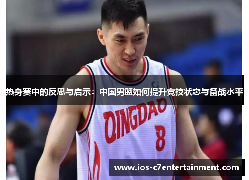 热身赛中的反思与启示:中国男篮如何提升竞技状态与备战水平 热身赛中的反思与启示:中国男篮如何提升竞技状态与备战水平