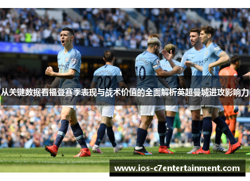 从关键数据看福登赛季表现与战术价值的全面解析英超曼城进攻影响力