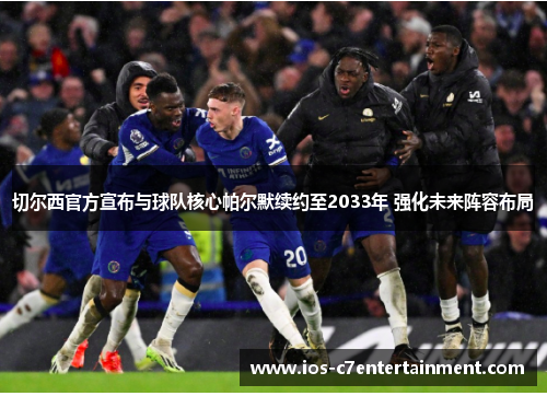 切尔西官方宣布与球队核心帕尔默续约至2033年 强化未来阵容布局