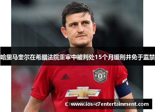 哈里马奎尔在希腊法院重审中被判处15个月缓刑并免于监禁