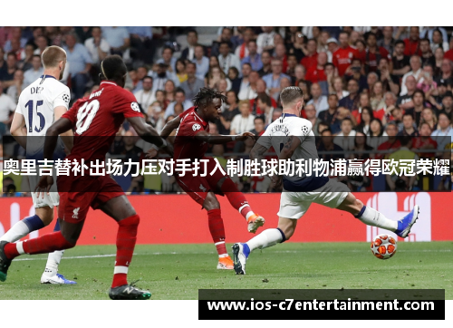 奥里吉替补出场力压对手打入制胜球助利物浦赢得欧冠荣耀