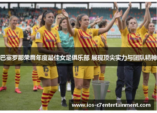 巴塞罗那荣膺年度最佳女足俱乐部 展现顶尖实力与团队精神 巴塞罗那荣膺年度最佳女足俱乐部 展现顶尖实力与团队精神