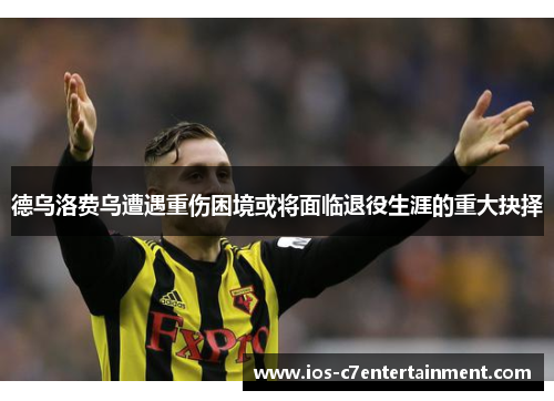 德乌洛费乌遭遇重伤困境或将面临退役生涯的重大抉择