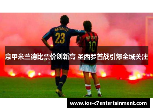 意甲米兰德比票价创新高 圣西罗首战引爆全城关注