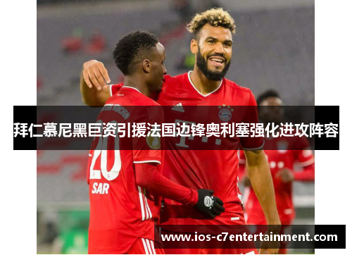 拜仁慕尼黑巨资引援法国边锋奥利塞强化进攻阵容