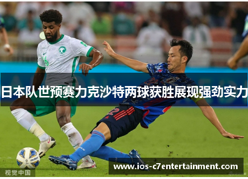 日本队世预赛力克沙特两球获胜展现强劲实力