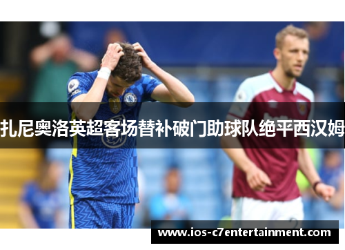 扎尼奥洛英超客场替补破门助球队绝平西汉姆
