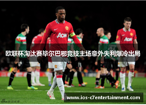 欧联杯淘汰赛毕尔巴鄂竞技主场意外失利爆冷出局