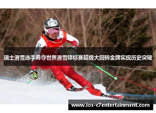 瑞士滑雪选手勇夺世界滑雪锦标赛超级大回转金牌实现历史突破