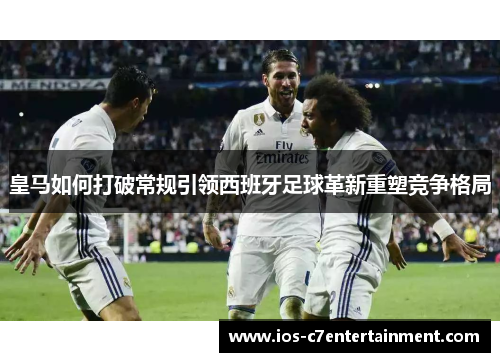 皇马如何打破常规引领西班牙足球革新重塑竞争格局