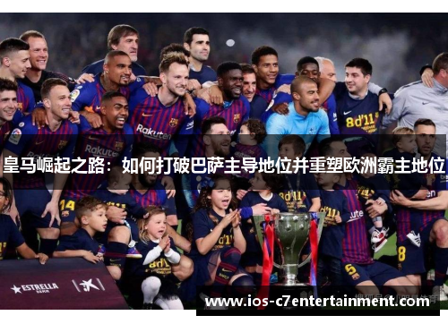 皇马崛起之路：如何打破巴萨主导地位并重塑欧洲霸主地位