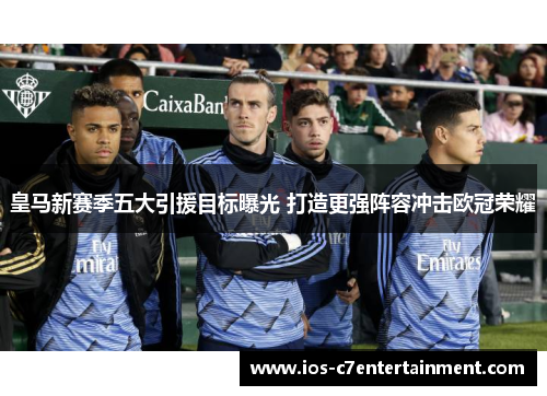 皇马新赛季五大引援目标曝光 打造更强阵容冲击欧冠荣耀