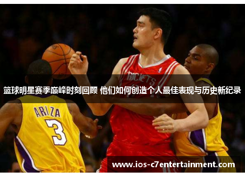 篮球明星赛季巅峰时刻回顾 他们如何创造个人最佳表现与历史新纪录