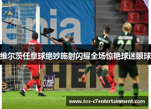 维尔茨任意球绝妙施射闪耀全场惊艳球迷眼球 维尔茨任意球绝妙施射闪耀全场惊艳球迷眼球
