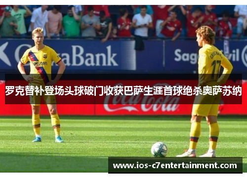 罗克替补登场头球破门收获巴萨生涯首球绝杀奥萨苏纳