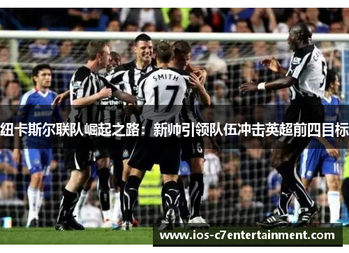 纽卡斯尔联队崛起之路：新帅引领队伍冲击英超前四目标
