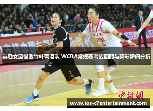 英励女篮惜败竹叶青酒队 WCBA常规赛激战回顾与精彩瞬间分析
