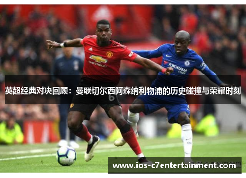 英超经典对决回顾：曼联切尔西阿森纳利物浦的历史碰撞与荣耀时刻