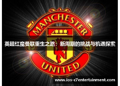 英超红魔曼联重生之路:新周期的挑战与机遇探索 英超红魔曼联重生之路:新周期的挑战与机遇探索