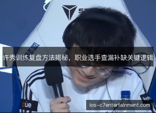 许秀训练复盘方法揭秘，职业选手查漏补缺关键逻辑