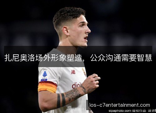 扎尼奥洛场外形象塑造,公众沟通需要智慧 扎尼奥洛场外形象塑造,公众沟通需要智慧