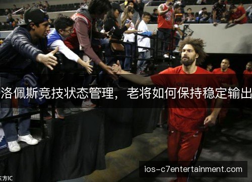 洛佩斯竞技状态管理，老将如何保持稳定输出