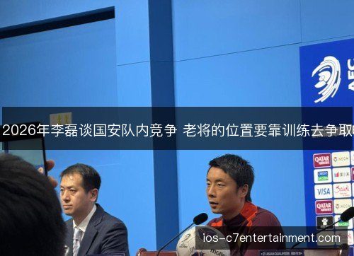 2026年李磊谈国安队内竞争 老将的位置要靠训练去争取 2026年李磊谈国安队内竞争 老将的位置要靠训练去争取